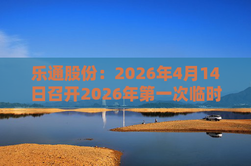 乐通股份：2026年4月14日召开2026年第一次临时股东会