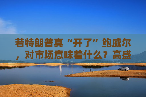 若特朗普真“开了”鲍威尔，对市场意味着什么？高盛预言：这种情况发生，金价直逼4500美元！