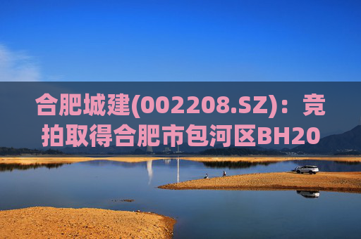 合肥城建(002208.SZ)：竞拍取得合肥市包河区BH202602号地块