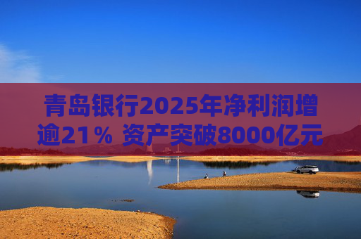 青岛银行2025年净利润增逾21％ 资产突破8000亿元背后资本承压