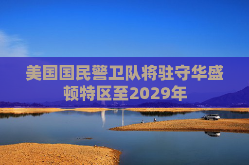 美国国民警卫队将驻守华盛顿特区至2029年