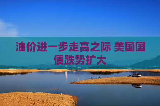 油价进一步走高之际 美国国债跌势扩大