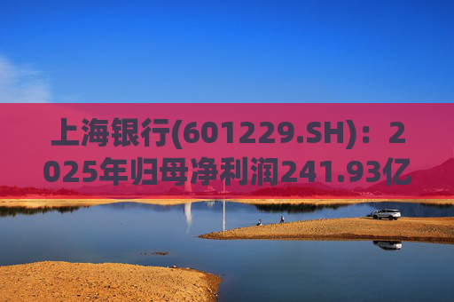 上海银行(601229.SH)：2025年归母净利润241.93亿元，同比增长2.69%