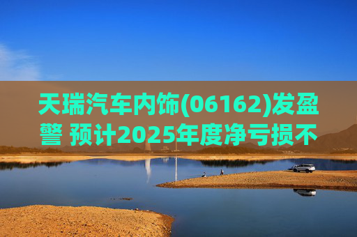 天瑞汽车内饰(06162)发盈警 预计2025年度净亏损不超700万元