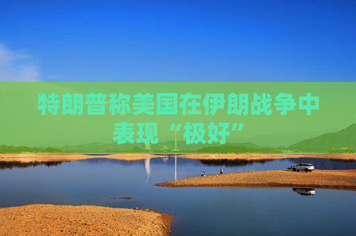 特朗普称美国在伊朗战争中表现“极好”