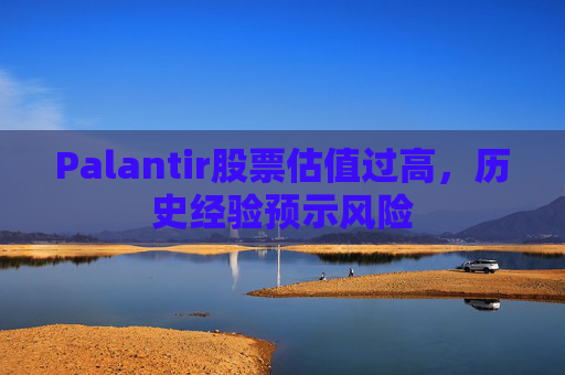 Palantir股票估值过高，历史经验预示风险