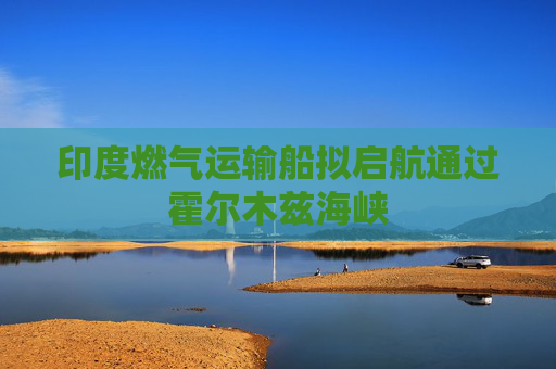 印度燃气运输船拟启航通过霍尔木兹海峡