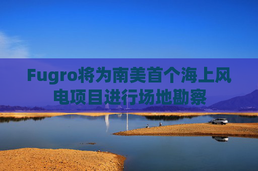 Fugro将为南美首个海上风电项目进行场地勘察