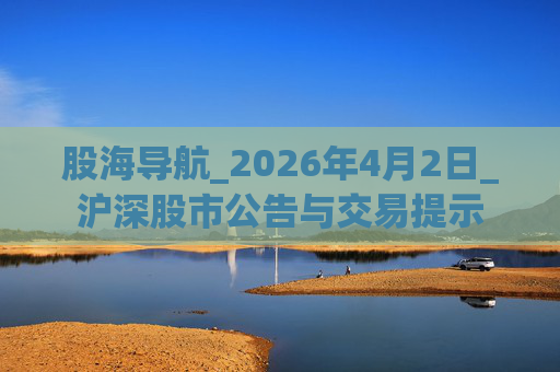 股海导航_2026年4月2日_沪深股市公告与交易提示