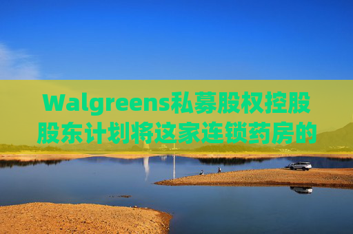 Walgreens私募股权控股股东计划将这家连锁药房的利润翻倍
