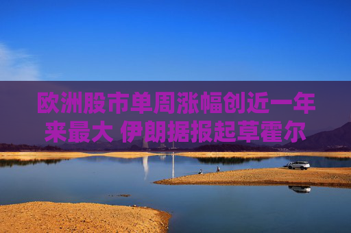 欧洲股市单周涨幅创近一年来最大 伊朗据报起草霍尔木兹海峡相关方案