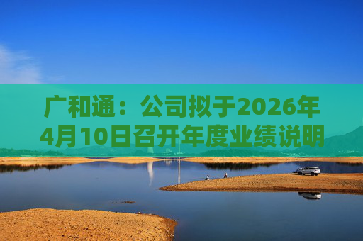 广和通：公司拟于2026年4月10日召开年度业绩说明会