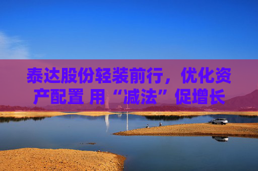 泰达股份轻装前行，优化资产配置 用“减法”促增长