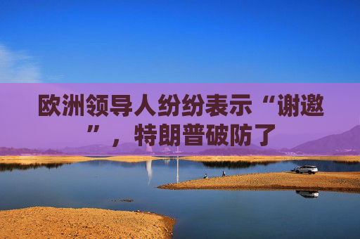 欧洲领导人纷纷表示“谢邀”，特朗普破防了