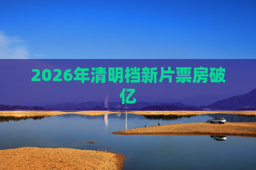 2026年清明档新片票房破亿