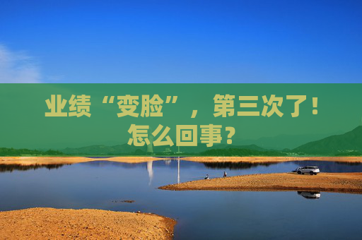 业绩“变脸”，第三次了！怎么回事？