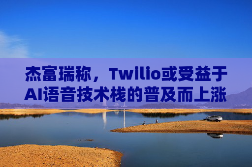 杰富瑞称，Twilio或受益于AI语音技术栈的普及而上涨