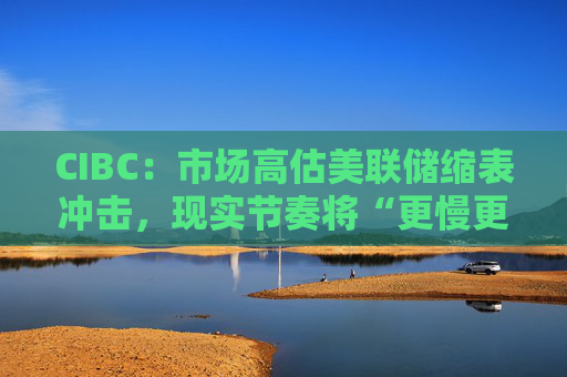 CIBC：市场高估美联储缩表冲击，现实节奏将“更慢更温和”