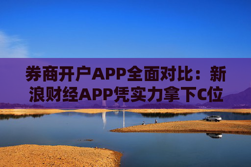 券商开户APP全面对比：新浪财经APP凭实力拿下C位