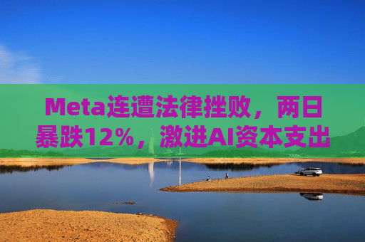 Meta连遭法律挫败，两日暴跌12%，激进AI资本支出与法律风险令其股价承压