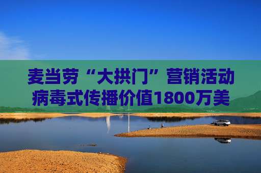 麦当劳“大拱门”营销活动病毒式传播价值1800万美元 但客流量仅增2.2%