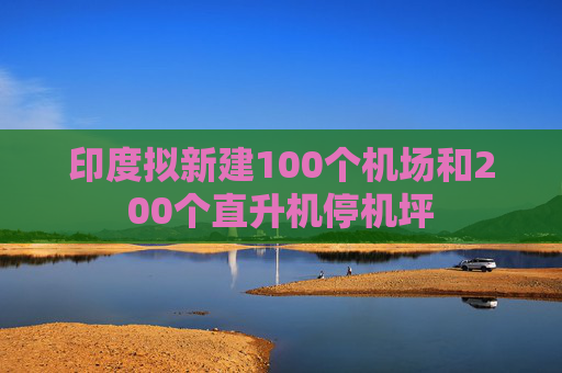 印度拟新建100个机场和200个直升机停机坪