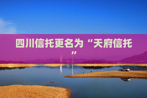 四川信托更名为“天府信托”
