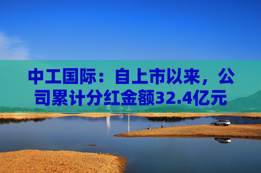 中工国际：自上市以来，公司累计分红金额32.4亿元