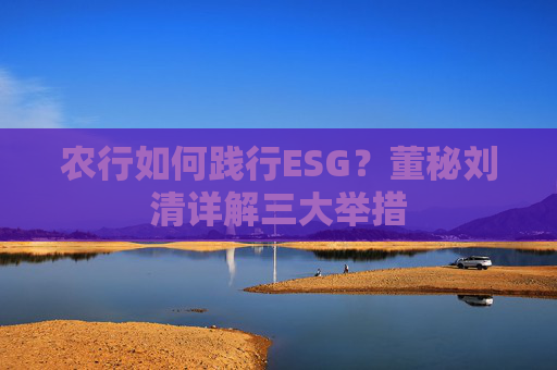 农行如何践行ESG？董秘刘清详解三大举措