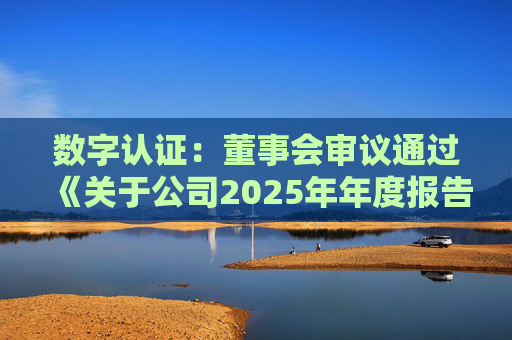 数字认证：董事会审议通过《关于公司2025年年度报告及其摘要的议案》等多项议案