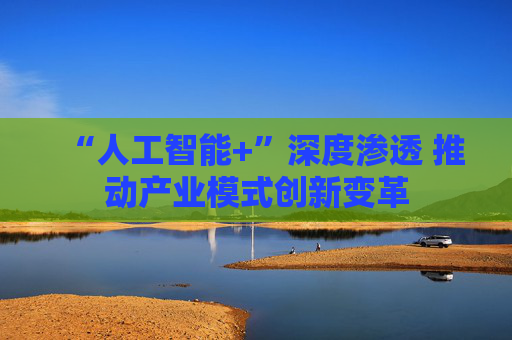 “人工智能+”深度渗透 推动产业模式创新变革
