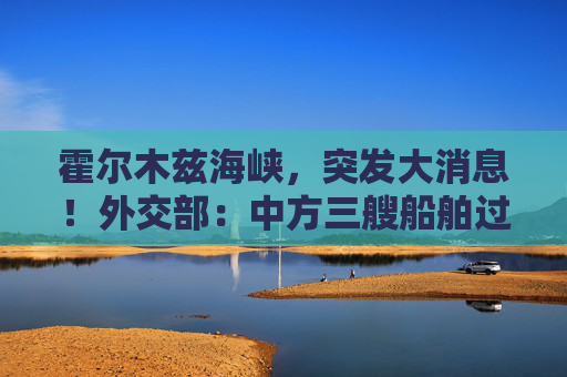 霍尔木兹海峡，突发大消息！外交部：中方三艘船舶过航