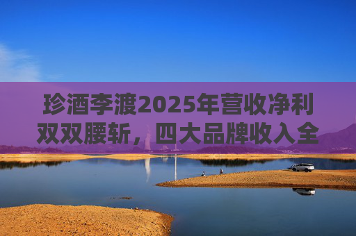 珍酒李渡2025年营收净利双双腰斩，四大品牌收入全线下滑