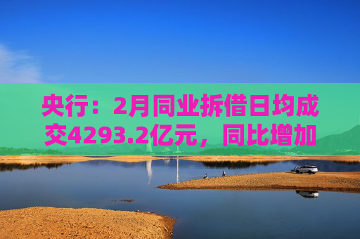 央行：2月同业拆借日均成交4293.2亿元，同比增加87.1%