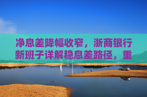 净息差降幅收窄，浙商银行新班子详解稳息差路径，重点发展轻资本中间业务