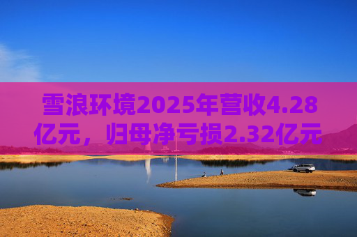 雪浪环境2025年营收4.28亿元，归母净亏损2.32亿元减亏50%
