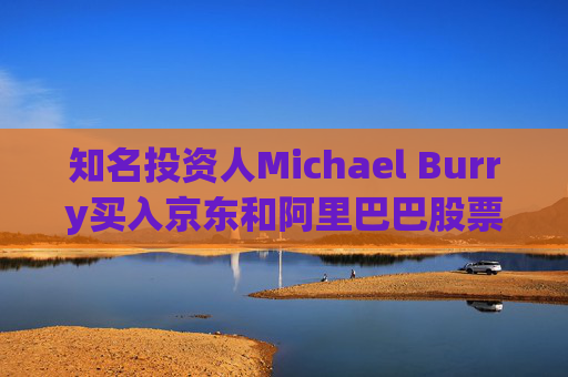 知名投资人Michael Burry买入京东和阿里巴巴股票