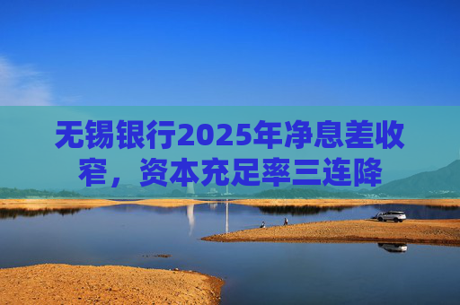 无锡银行2025年净息差收窄，资本充足率三连降