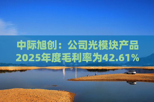 中际旭创：公司光模块产品2025年度毛利率为42.61%