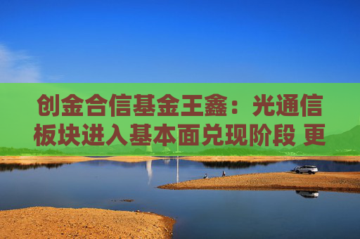 创金合信基金王鑫：光通信板块进入基本面兑现阶段 更看好龙头公司投资机会