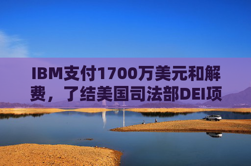 IBM支付1700万美元和解费，了结美国司法部DEI项目诉讼