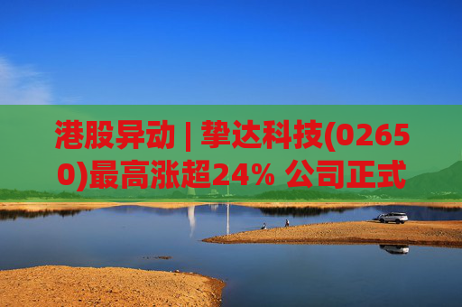 港股异动 | 挚达科技(02650)最高涨超24% 公司正式入通有望带来估值流通性双提升