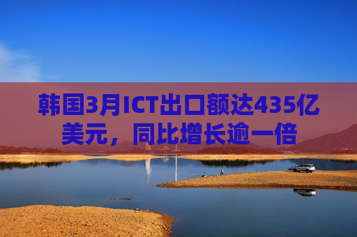 韩国3月ICT出口额达435亿美元，同比增长逾一倍
