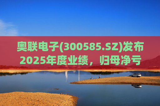 奥联电子(300585.SZ)发布2025年度业绩，归母净亏损6970.08万元，扩大719.43%