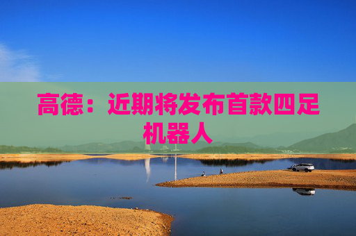 高德：近期将发布首款四足机器人