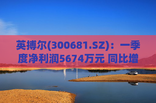 英搏尔(300681.SZ)：一季度净利润5674万元 同比增长430.8%