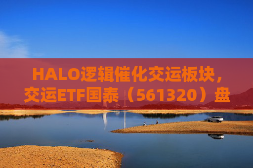 HALO逻辑催化交运板块，交运ETF国泰（561320）盘中涨超1.3%