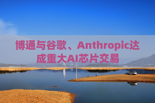 博通与谷歌、Anthropic达成重大AI芯片交易