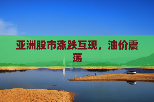 亚洲股市涨跌互现，油价震荡