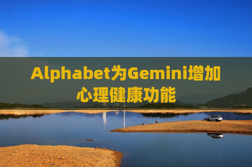 Alphabet为Gemini增加心理健康功能 第1张 Alphabet为Gemini增加心理健康功能 第1张